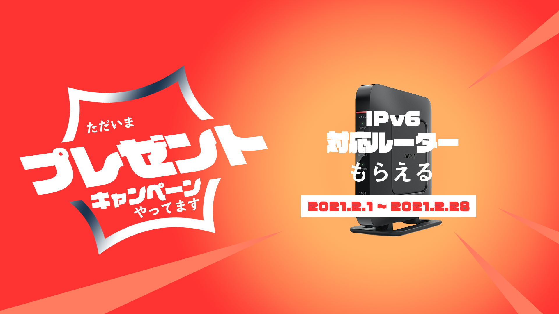 ただいまプレゼントキャンペーンやってます
IPv6対応ルータもらえる 2021.2.1~2021.2.28