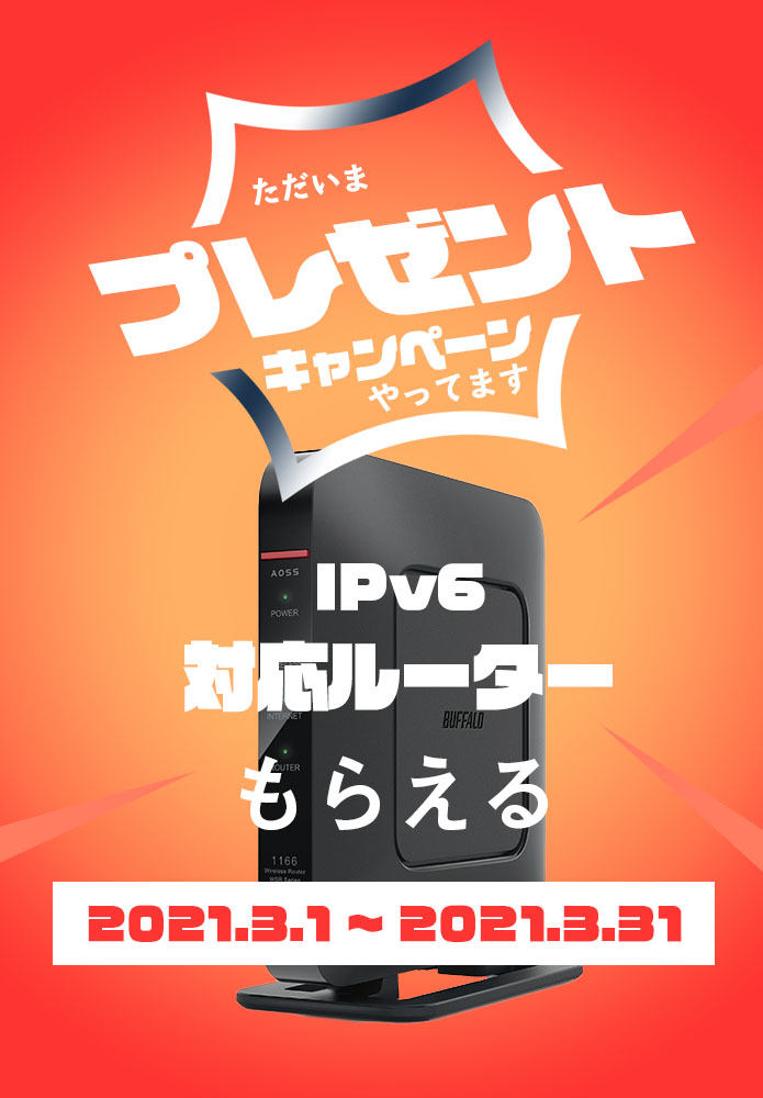 ただいまプレゼントキャンペーンやってます
IPv6対応ルータもらえる 2021.3.1~2021.3.31