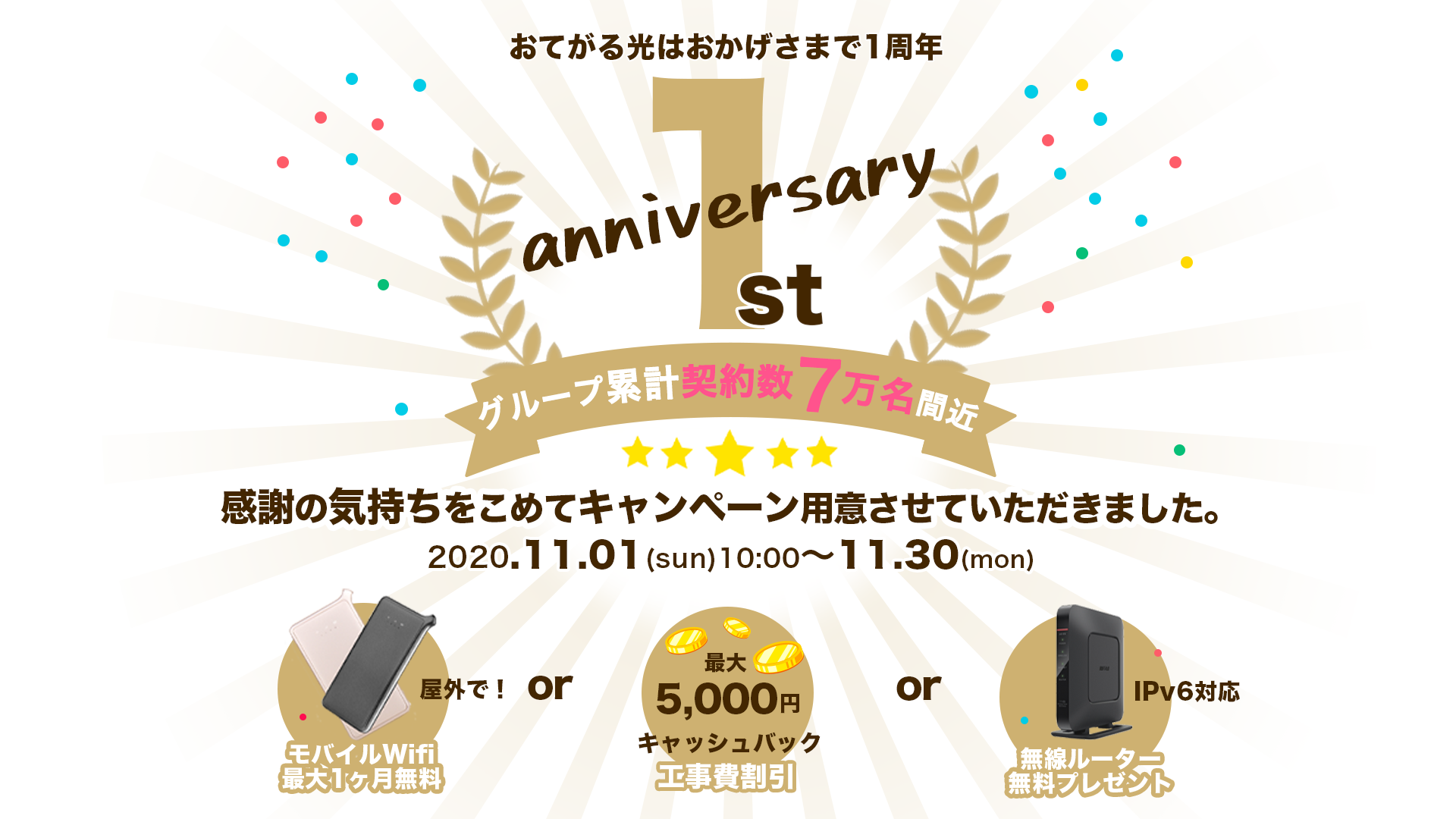 おてがる光1周年キャンペーン!感謝の気持ちをこめキャンペーン用意しました。モバイルWi-Fi最大一ヶ月無料、工事費用5000円キャッシュバック、IPv6対応無線ルーター無料プレゼントの中から1つ適用