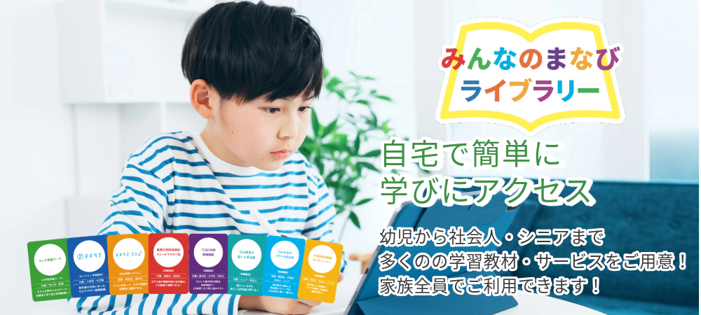 みんなのまなびライブラリー　自宅で簡単に学びにアクセス　幼児から社会人・シニアまで多くの学習教材・サービスをご用意！　家族全員でご利用できます！