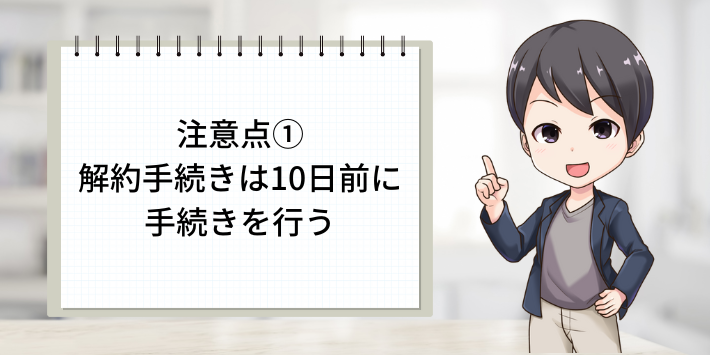 注意点①：解約手続きは10日前に手続きを行う